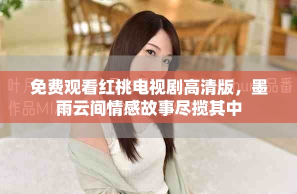 免費(fèi)觀看紅桃電視劇高清版，墨雨云間情感故事盡攬其中