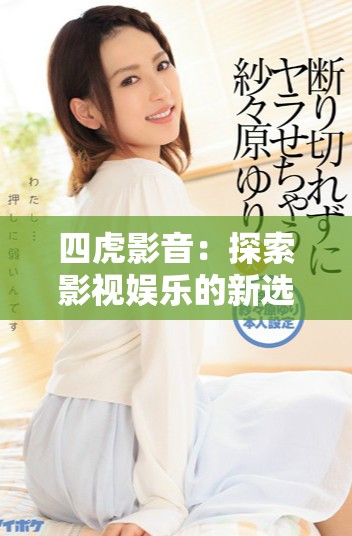 四虎影音：探索影視娛樂(lè)的新選擇與精彩內(nèi)容揭秘
