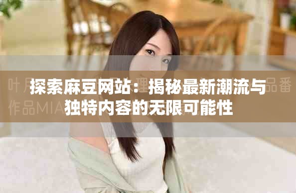 探索麻豆網(wǎng)站：揭秘最新潮流與獨(dú)特內(nèi)容的無(wú)限可能性
