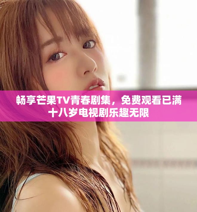 暢享芒果TV青春劇集，免費觀看已滿十八歲電視劇樂趣無限