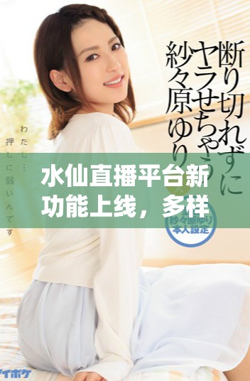 水仙直播平臺新功能上線，多樣直播內(nèi)容引發(fā)用戶熱議