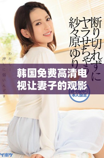 韓國免費高清電視讓妻子的觀影體驗更加精彩與舒適