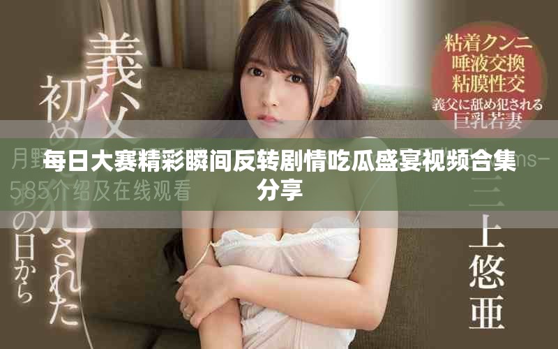 每日大賽精彩瞬間反轉劇情吃瓜盛宴視頻合集分享
