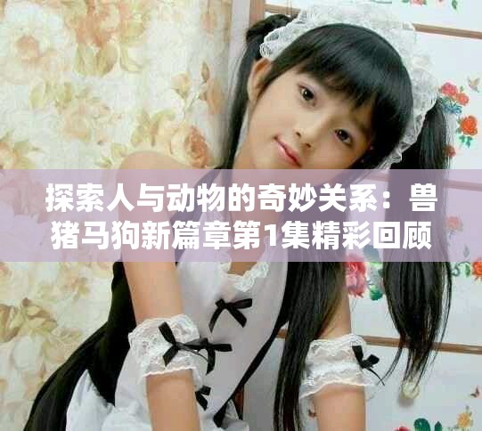 探索人與動物的奇妙關系：獸豬馬狗新篇章第1集精彩回顧