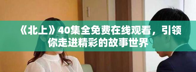 《北上》40集全免費(fèi)在線觀看，引領(lǐng)你走進(jìn)精彩的故事世界