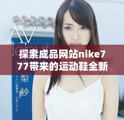 探索成品網(wǎng)站nike777帶來的運(yùn)動(dòng)鞋全新體驗(yàn)與優(yōu)質(zhì)服務(wù)