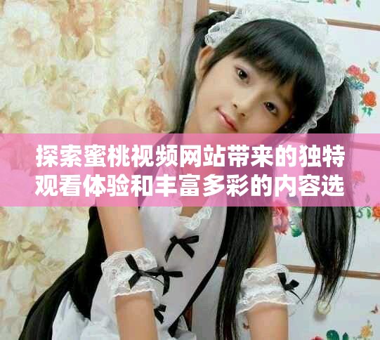 探索蜜桃視頻網(wǎng)站帶來(lái)的獨(dú)特觀看體驗(yàn)和豐富多彩的內(nèi)容選擇