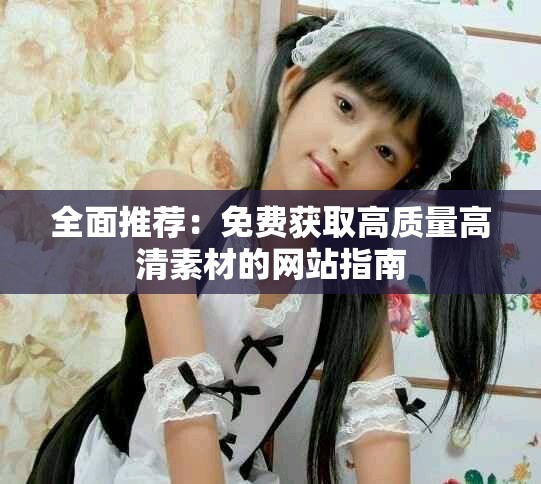 全面推薦：免費獲取高質(zhì)量高清素材的網(wǎng)站指南