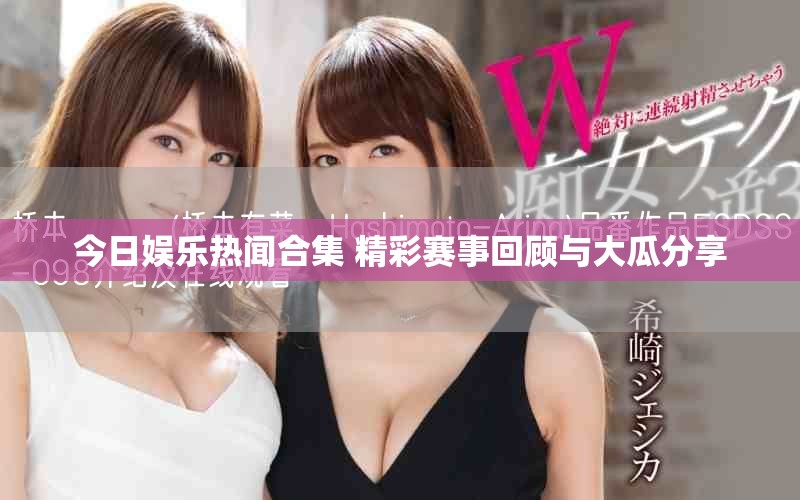 今日娛樂(lè)熱聞合集 精彩賽事回顧與大瓜分享