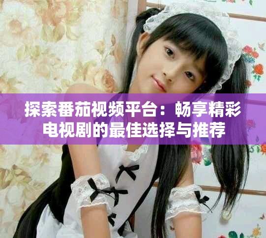 探索番茄視頻平臺(tái)：暢享精彩電視劇的最佳選擇與推薦