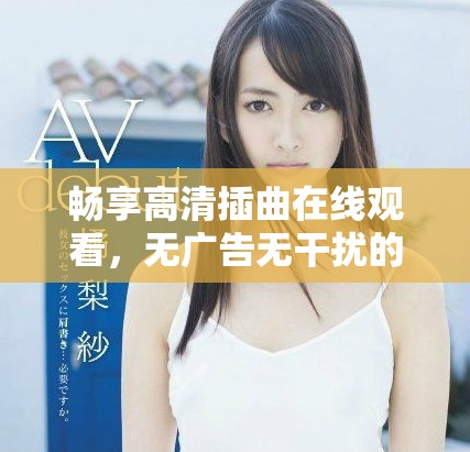 暢享高清插曲在線觀看，無廣告無干擾的用戶體驗等你來體驗