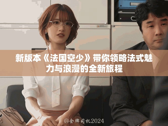 新版本《法國(guó)空少》帶你領(lǐng)略法式魅力與浪漫的全新旅程