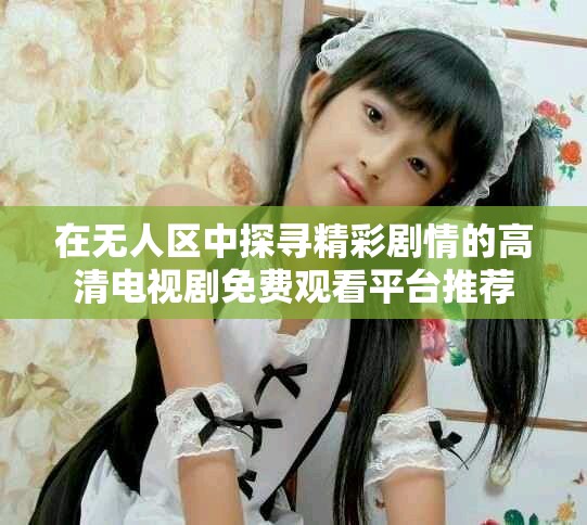 在無人區(qū)中探尋精彩劇情的高清電視劇免費(fèi)觀看平臺(tái)推薦