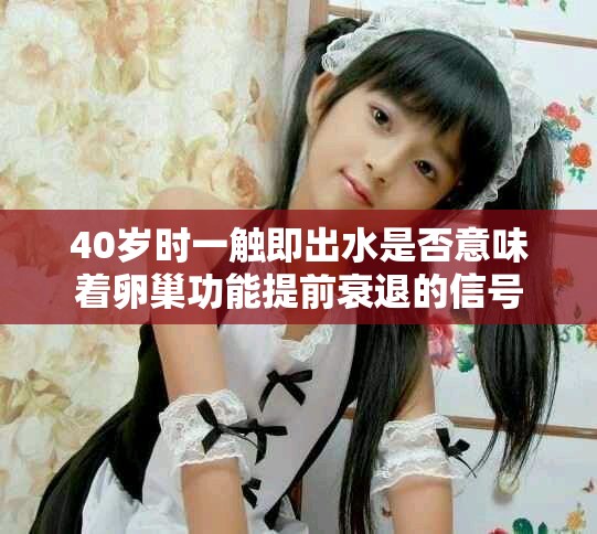 40歲時一觸即出水是否意味著卵巢功能提前衰退的信號