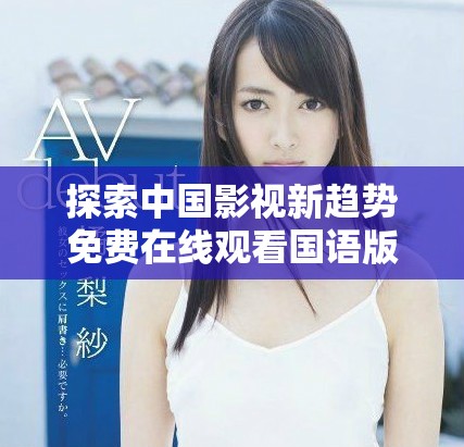 探索中國影視新趨勢免費在線觀看國語版作品的魅力與影響