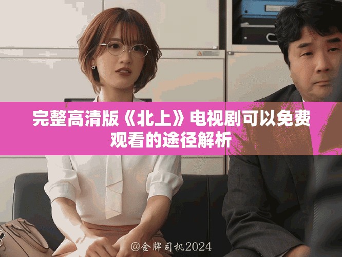 完整高清版《北上》電視劇可以免費(fèi)觀看的途徑解析