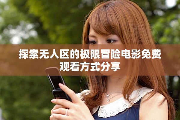 探索無(wú)人區(qū)的極限冒險(xiǎn)電影免費(fèi)觀看方式分享