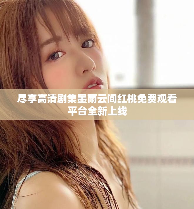 盡享高清劇集墨雨云間紅桃免費(fèi)觀看平臺全新上線