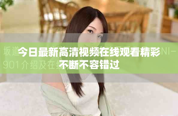 今日最新高清視頻在線觀看精彩不斷不容錯過