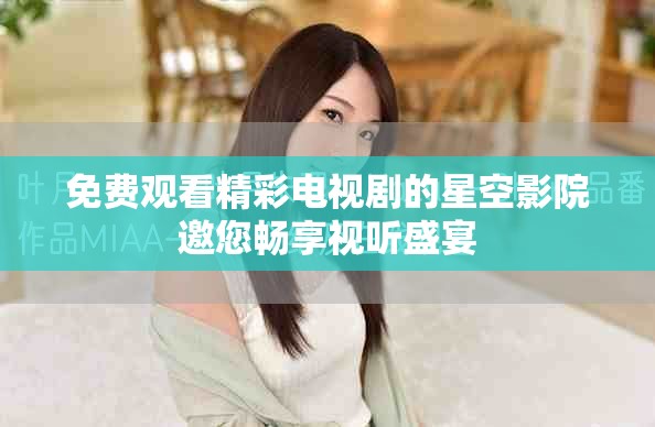 免費觀看精彩電視劇的星空影院邀您暢享視聽盛宴