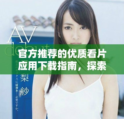 官方推薦的優(yōu)質(zhì)看片應(yīng)用下載指南，探索精彩影視內(nèi)容