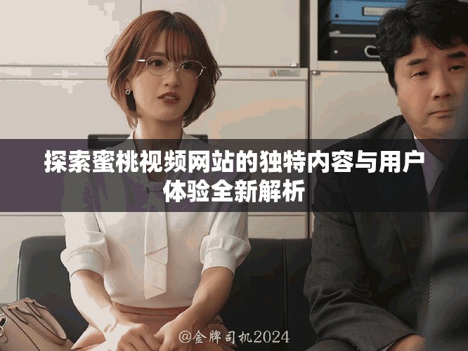 探索蜜桃視頻網(wǎng)站的獨(dú)特內(nèi)容與用戶體驗全新解析