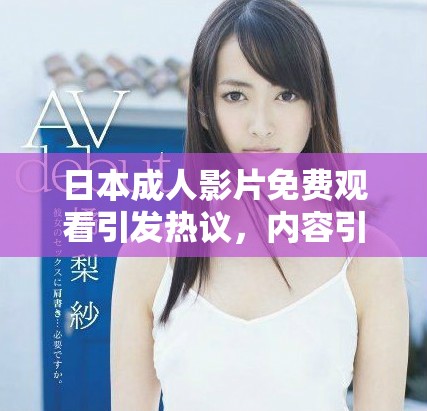 日本成人影片免費觀看引發(fā)熱議，內(nèi)容引關(guān)注與討論