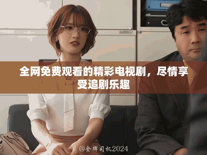 全網(wǎng)免費(fèi)觀看的精彩電視劇，盡情享受追劇樂(lè)趣