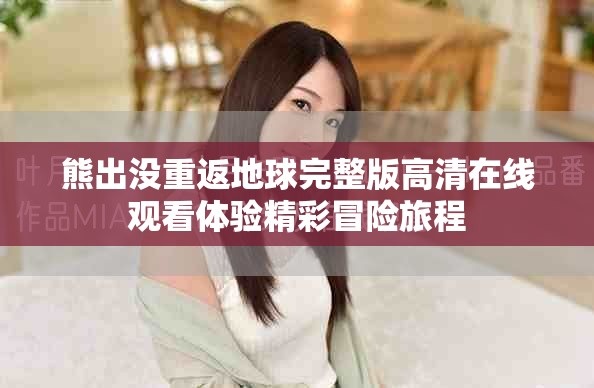 熊出沒(méi)重返地球完整版高清在線觀看體驗(yàn)精彩冒險(xiǎn)旅程