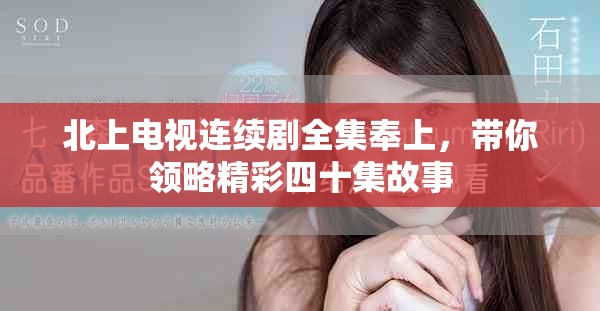 北上電視連續(xù)劇全集奉上，帶你領(lǐng)略精彩四十集故事
