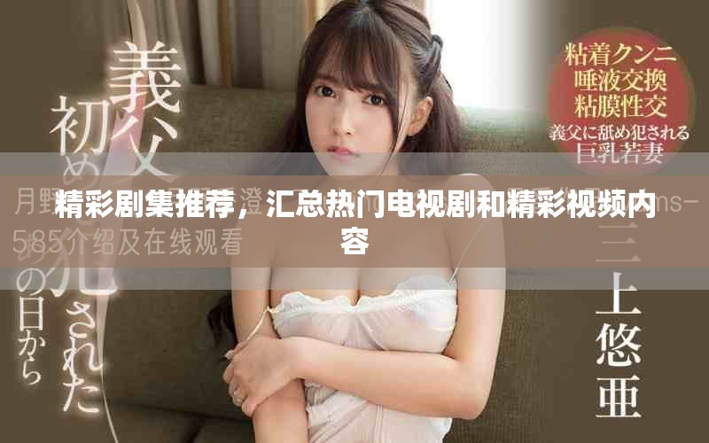 精彩劇集推薦，匯總熱門電視劇和精彩視頻內容