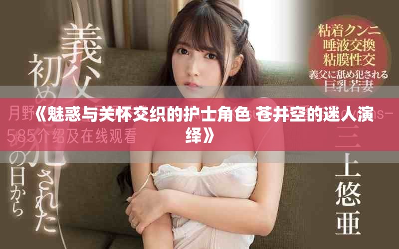 《魅惑與關(guān)懷交織的護(hù)士角色 蒼井空的迷人演繹》