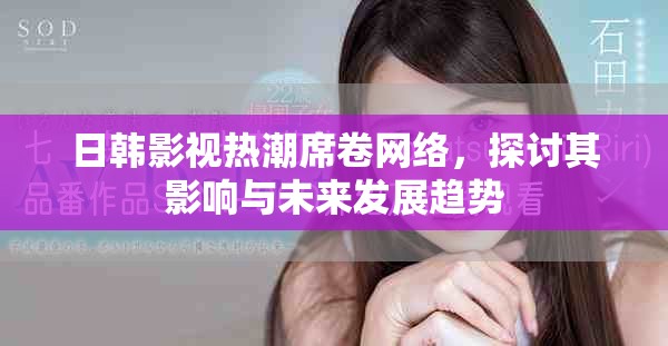 日韓影視熱潮席卷網(wǎng)絡(luò)，探討其影響與未來發(fā)展趨勢(shì)