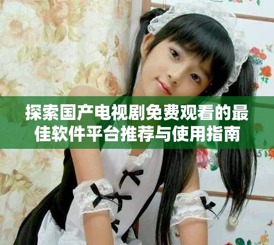探索國產(chǎn)電視劇免費(fèi)觀看的最佳軟件平臺(tái)推薦與使用指南