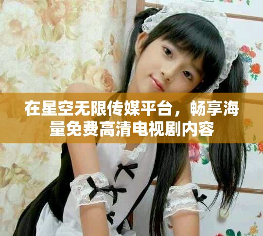 在星空無限傳媒平臺，暢享海量免費(fèi)高清電視劇內(nèi)容