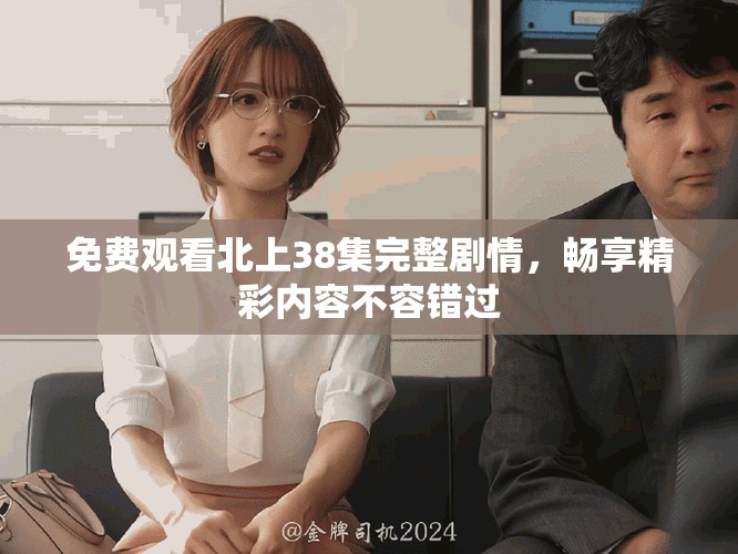 免費(fèi)觀看北上38集完整劇情，暢享精彩內(nèi)容不容錯(cuò)過(guò)