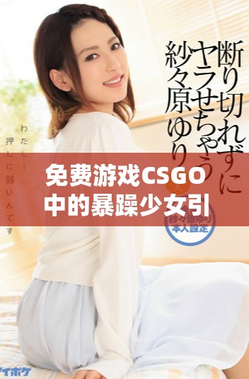 免費(fèi)游戲CSGO中的暴躁少女引發(fā)熱議與討論