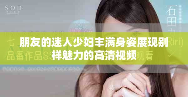 朋友的迷人少婦豐滿身姿展現別樣魅力的高清視頻