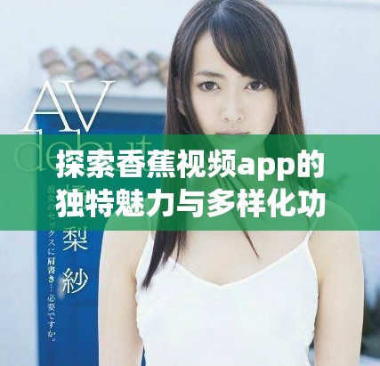 探索香蕉視頻app的獨(dú)特魅力與多樣化功能解讀