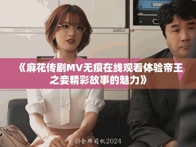 《麻花傳劇MV無痕在線觀看體驗帝王之妾精彩故事的魅力》