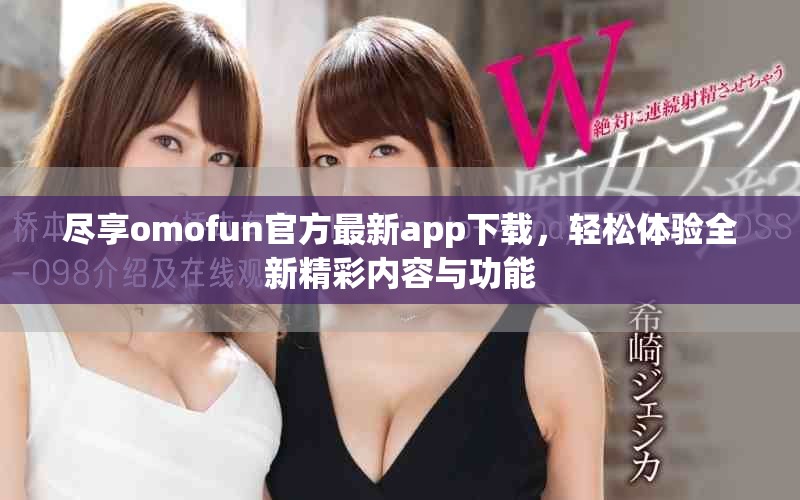盡享omofun官方最新app下載，輕松體驗全新精彩內(nèi)容與功能