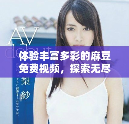 體驗豐富多彩的麻豆免費視頻，探索無盡視聽盛宴的樂趣與魅力