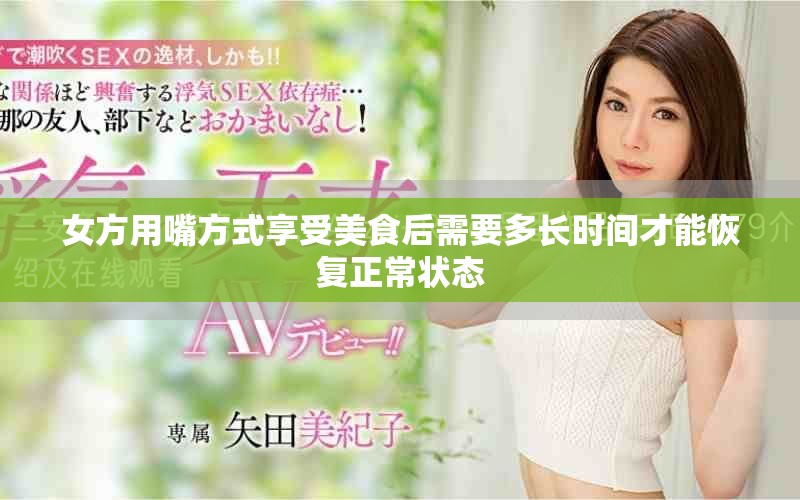 女方用嘴方式享受美食后需要多長時間才能恢復(fù)正常狀態(tài)