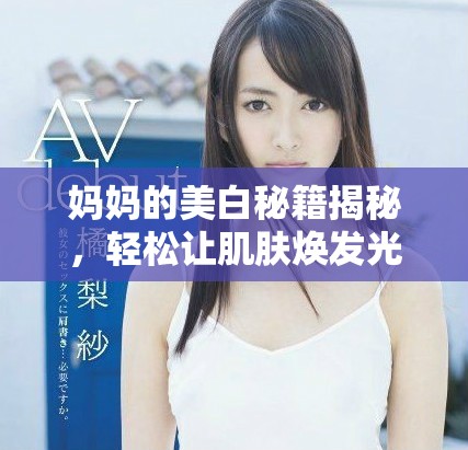 媽媽的美白秘籍揭秘，輕松讓肌膚煥發(fā)光彩