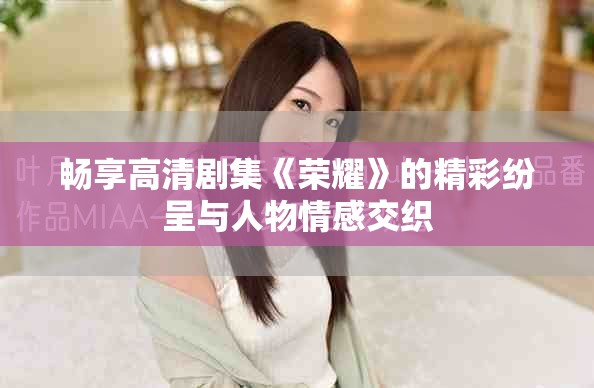 暢享高清劇集《榮耀》的精彩紛呈與人物情感交織