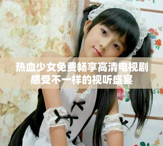 熱血少女免費暢享高清電視劇感受不一樣的視聽盛宴