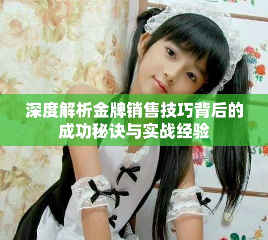 深度解析金牌銷售技巧背后的成功秘訣與實戰(zhàn)經驗