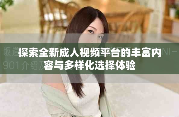 探索全新成人視頻平臺的豐富內(nèi)容與多樣化選擇體驗
