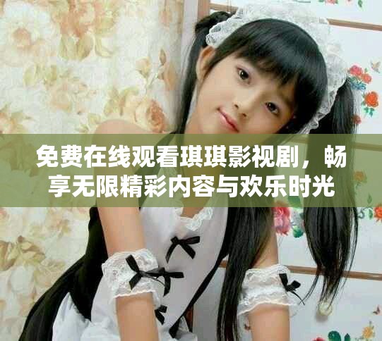 免費(fèi)在線觀看琪琪影視劇，暢享無(wú)限精彩內(nèi)容與歡樂(lè)時(shí)光