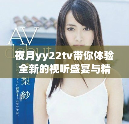 夜月yy22tv帶你體驗全新的視聽盛宴與精彩內(nèi)容